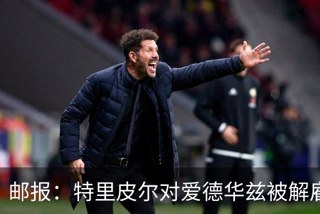 邮报：特里皮尔对爱德华兹被解雇感到愤怒，考虑取消与狼队合同